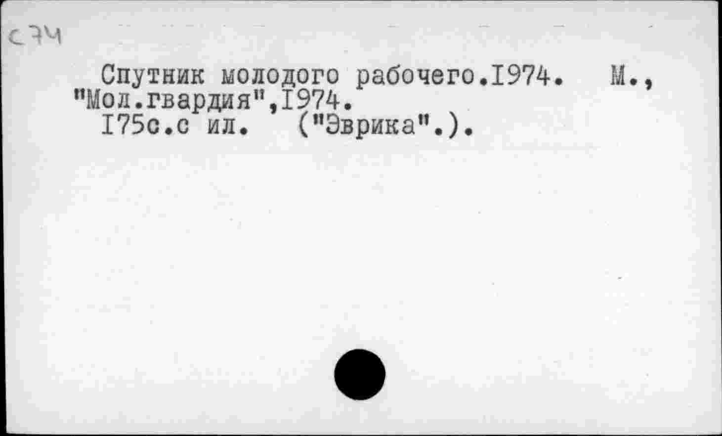 ﻿Спутник молодого рабочего.1974.
”Мол.гвардия",1974.
175с.с ил. (’’Эврика”.).